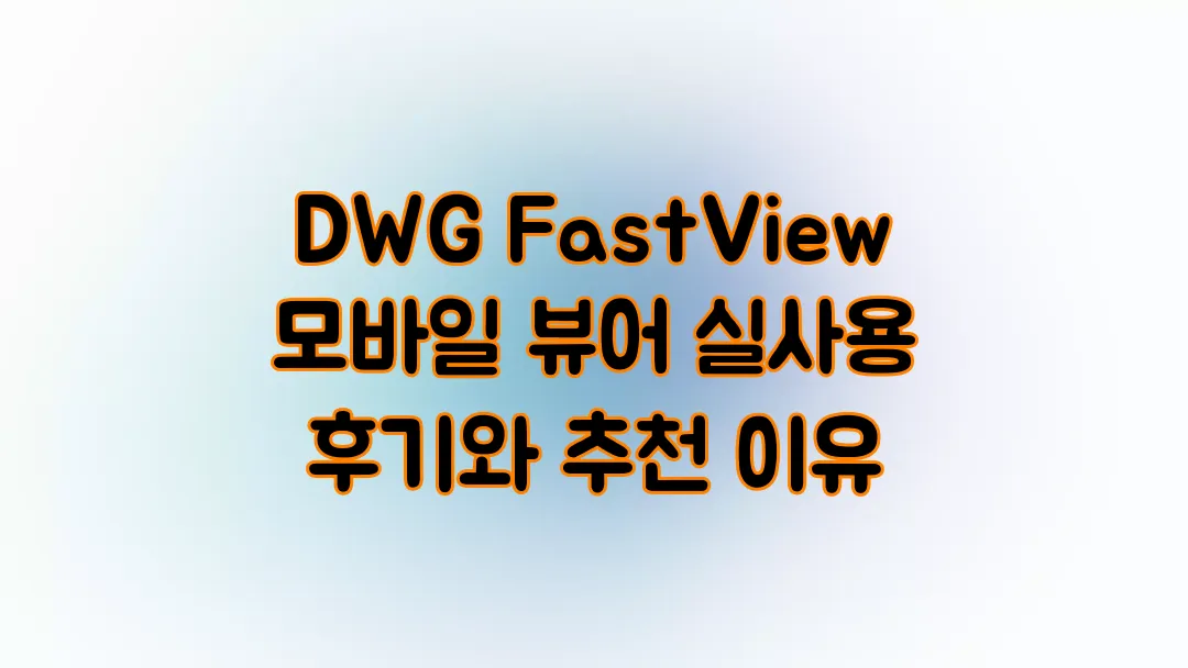 DWG FastView 모바일 뷰어 실사용 후기와 추천 이유