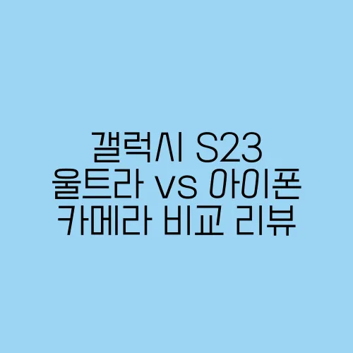 갤럭시 S23 울트라 vs 아이폰 카메라 비교 리뷰