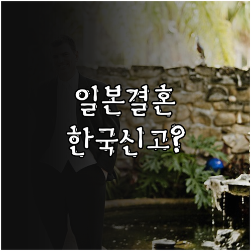 일본 국제결혼 한국 신고 절차 총정리..