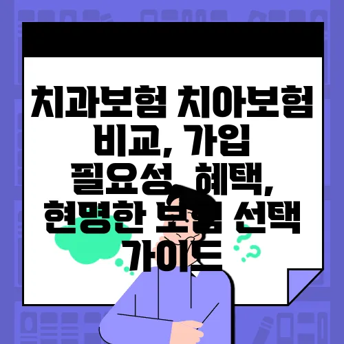치과보험 치아보험 비교, 가입 필요성, 혜택, 현명한 보험 선택 가이드