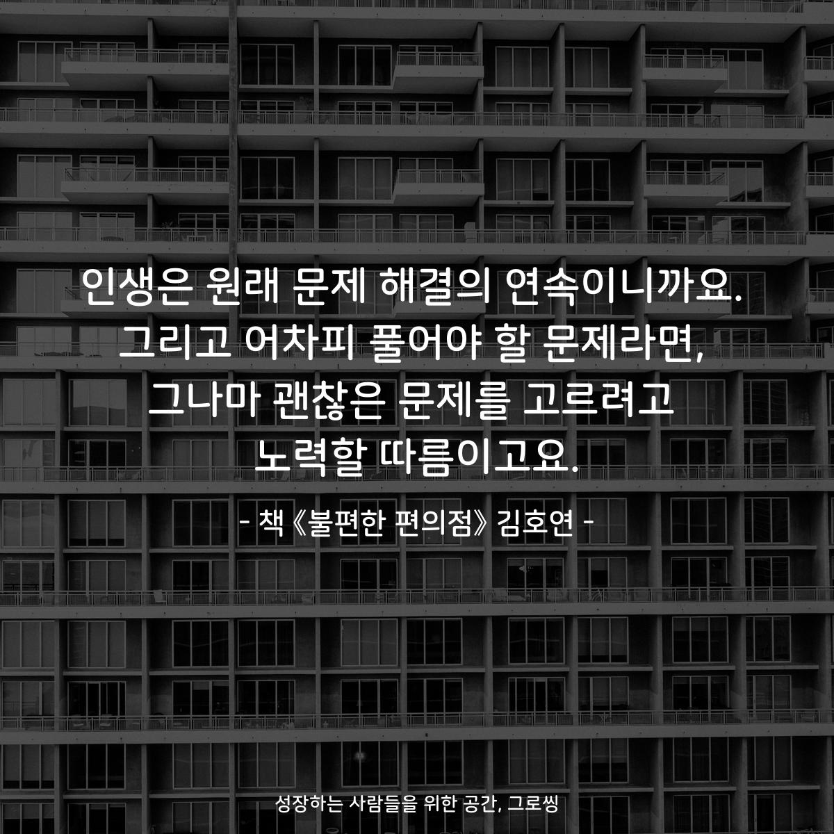 인생은 원래 문제 해결의 연속이니까요.
그리고 어차피 풀어야 할 문제라면,
그나마 괜찮은 문제를 고르려고
노력할 따름이고요.