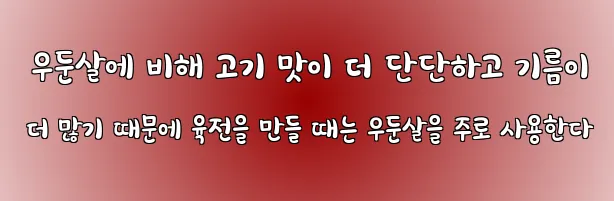  우둔살에 비해 고기 맛이 더 단단하고 기름이 더 많기 때문에 육전을 만들 때는 우둔살을 주로 사용한다