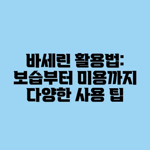 바세린 활용법: 보습부터 미용까지 다양한 사용 팁
