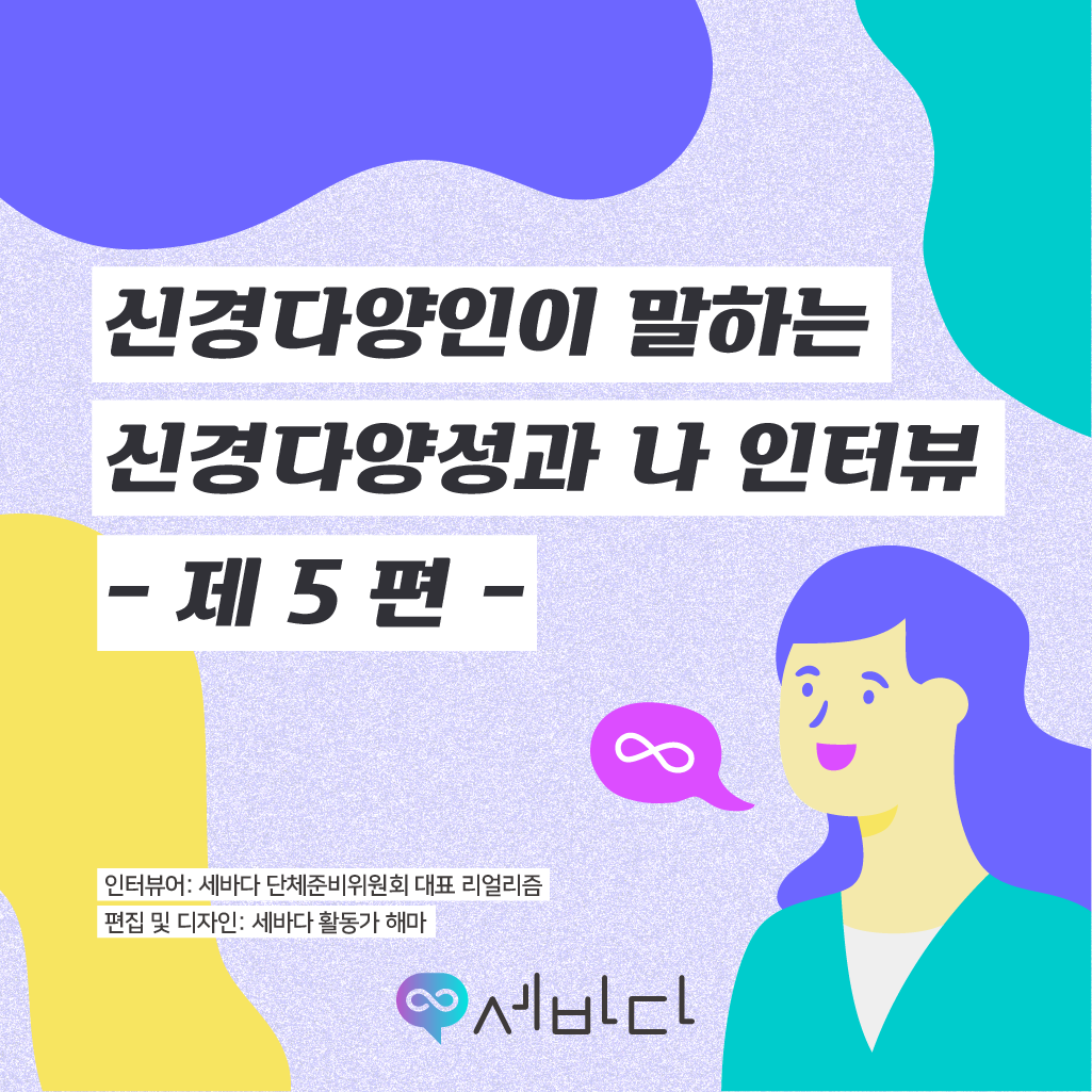 신경다양인이 말하는 신경다양성과 나 인터뷰 제5편 - 인터뷰어: 세바다 단체준비위원회 대표 리얼리즘, 편집 및 디자인: 세바다 활동가 해마