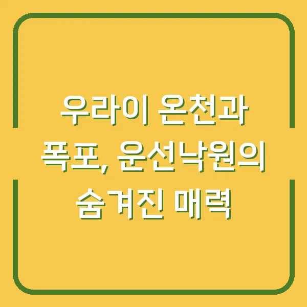 우라이 온천과 폭포, 운선낙원의 숨겨진 매력