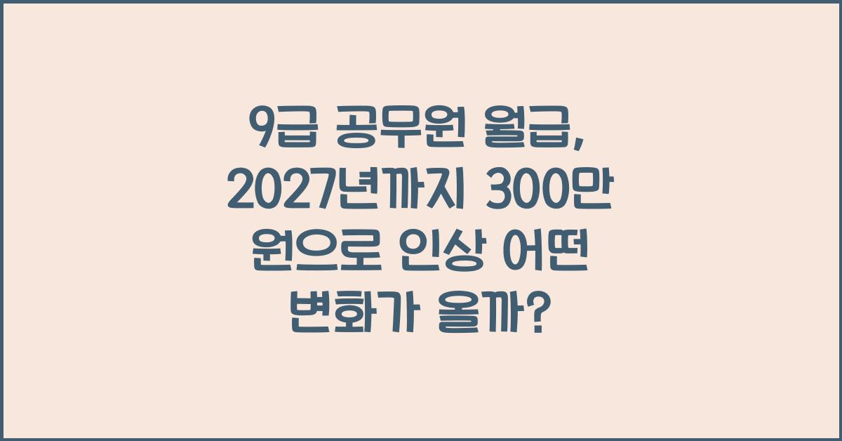 9급 공무원 월급, 2027년까지 300만 원으로 인상!