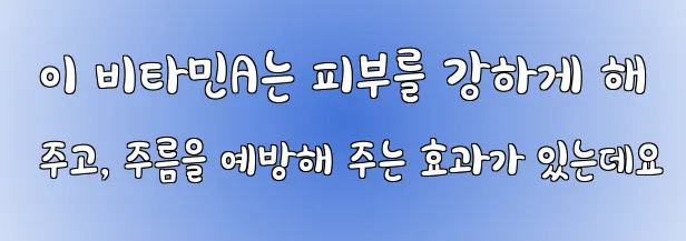  이 비타민A는 피부를 강하게 해 주고, 주름을 예방해 주는 효과가 있는데요