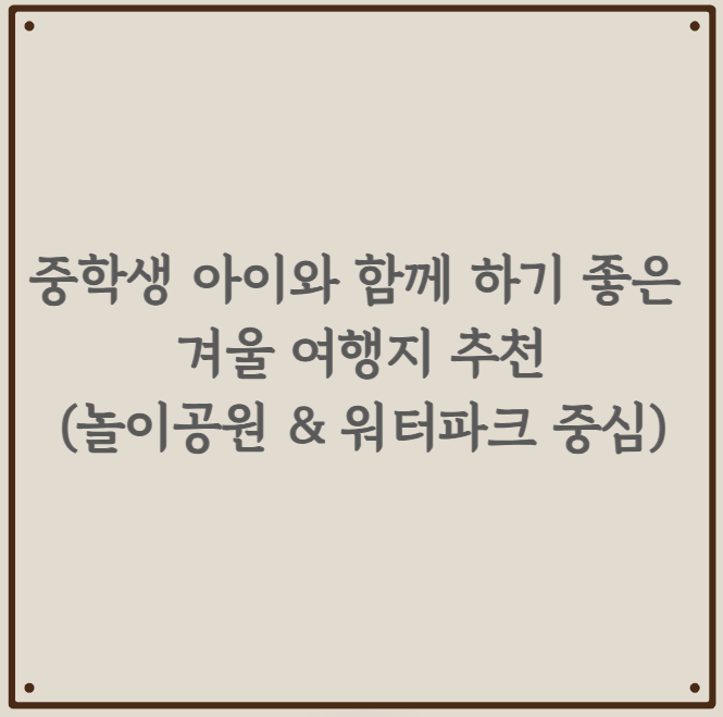 중학생 아이와 함께 하기 좋은 겨울 여행지 추천 - 놀이공원 &amp; 워터파크 중심