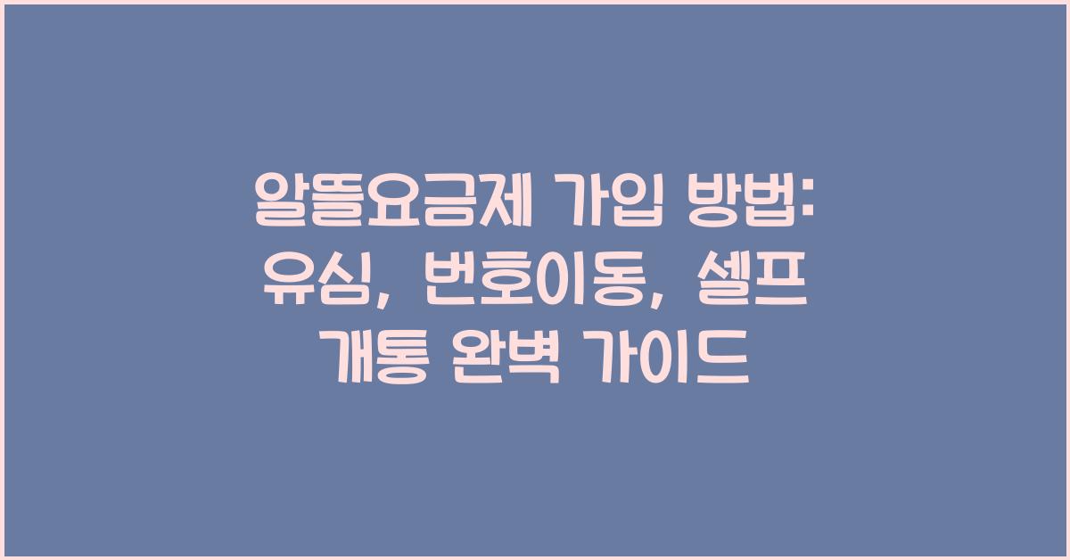 알뜰요금제 가입 방법: 유심, 번호이동, 셀프 개통