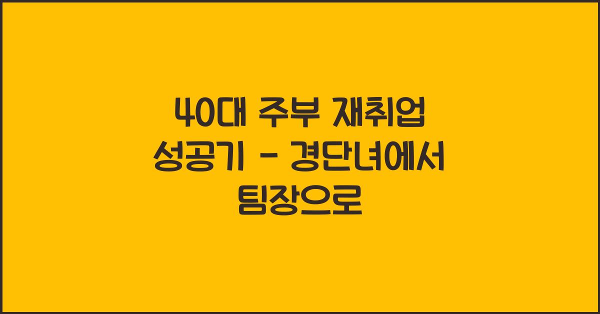 40대 주부 재취업 성공기 - 경단녀에서 회사 팀장까지