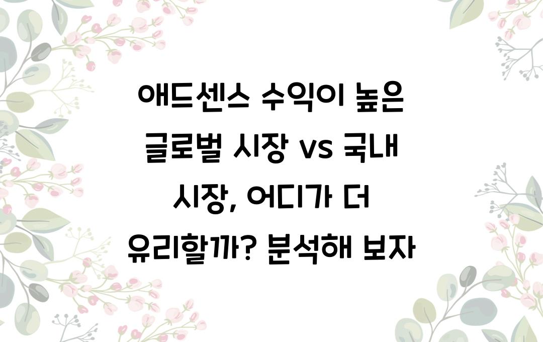 애드센스 수익이 높은 글로벌 시장 vs 국내 시장, 어디가 유리할까?