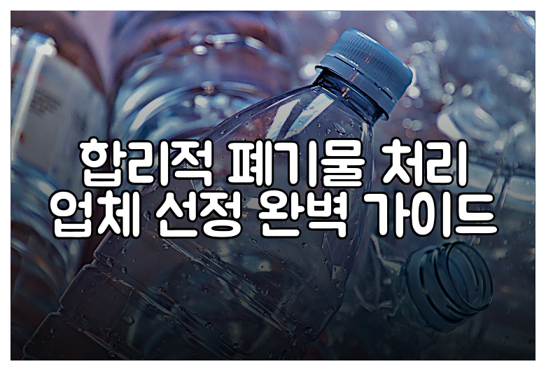 합리적 폐기물 처리 업체 선정 완벽 가이드