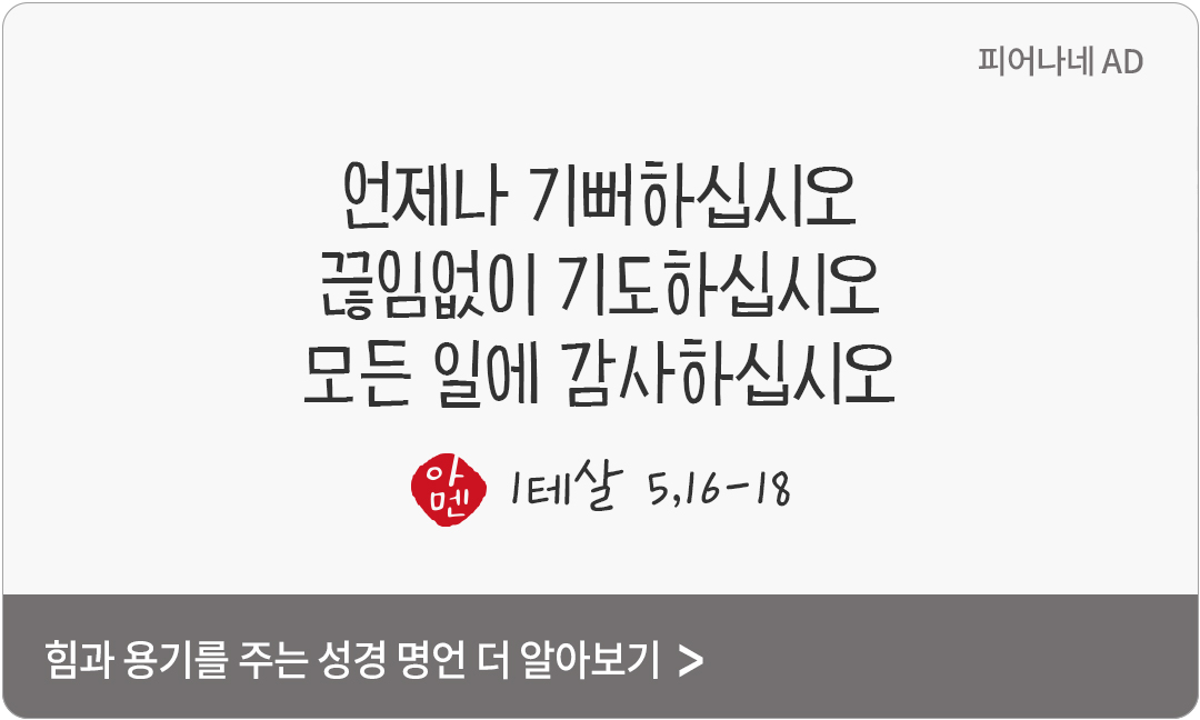 언제나 기뻐하십시오. 끊임없이 기도하십시오. 모든 일에 감사하십시오. (1테살 5,16-18)