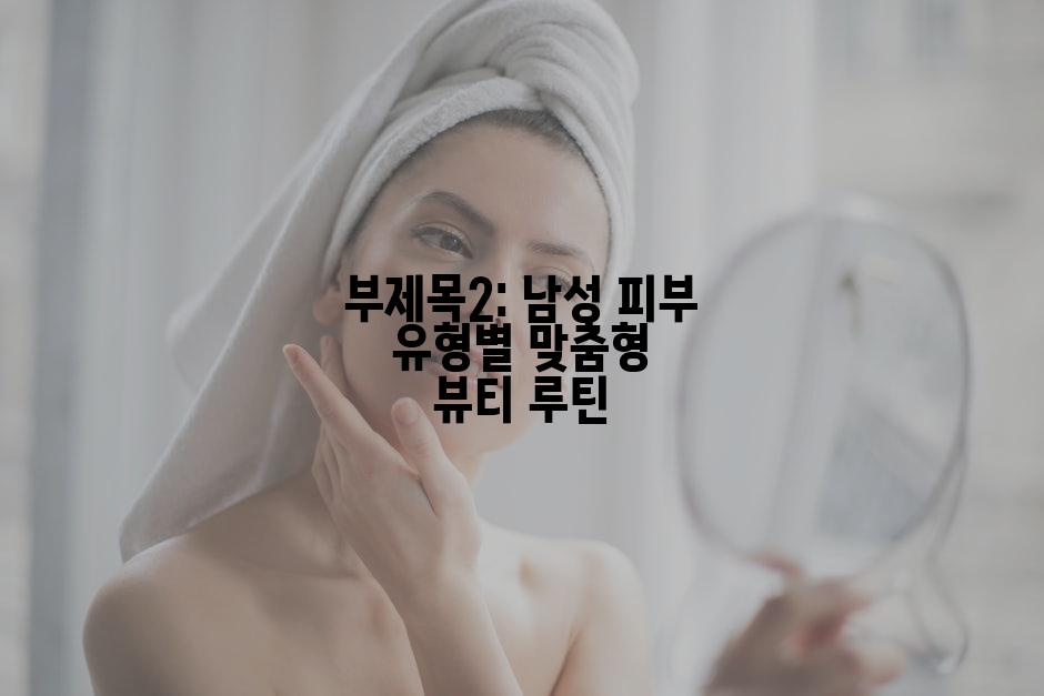 부제목2: 남성 피부 유형별 맞춤형 뷰티 루틴