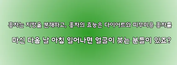  홍차는 지방을 분해하고, 홍차의 효능은 다이어트와 피부미용 홍차를 마신 다음 날 아침 일어나면 얼굴이 붓는 분들이 있죠?