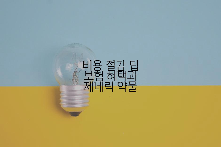 비용 절감 팁 보험 혜택과 제네릭 약물