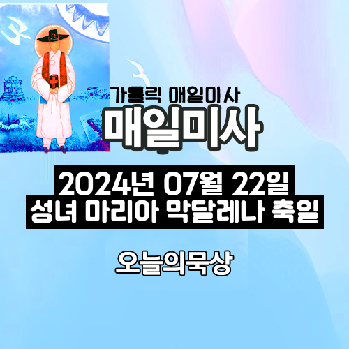 2024년 7월 22일 매일미사 성녀 마리아 막달레나 축일 오늘의 묵상