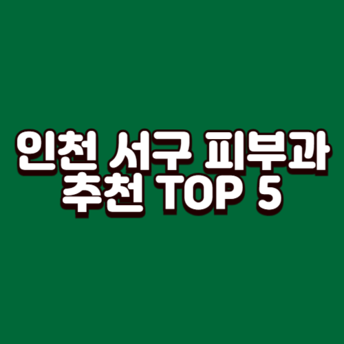 인천 서구 피부과 추천 TOP 5