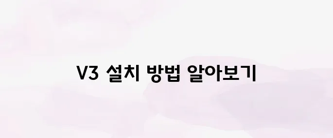 V3 무료백신 다운로드 및 설치 방법 (공식 사이트 안전 설치 가이드)