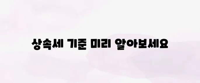 상속세 면제 한도 및 비과세 기준 총정리