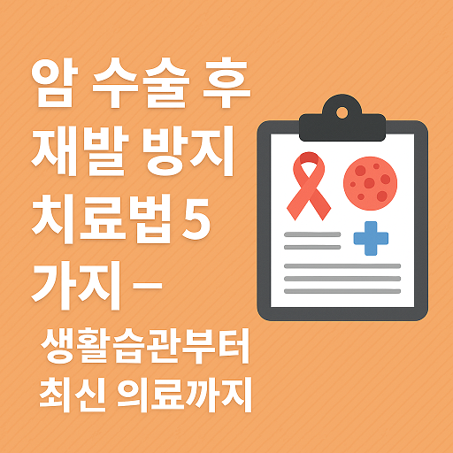 암 수술 후 재발 방지 치료법 5가지 – 생활습관부터 최신 의료까지