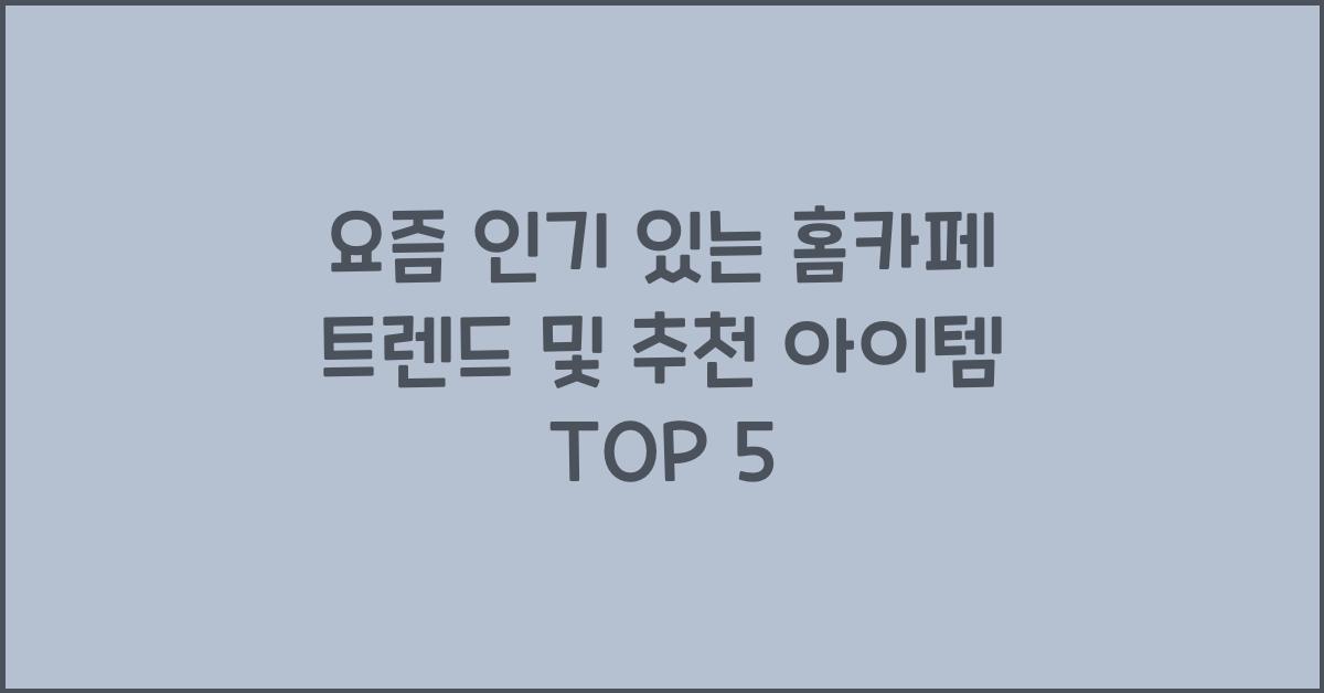 요즘 인기 있는 홈카페 트렌드 및 추천 아이템
