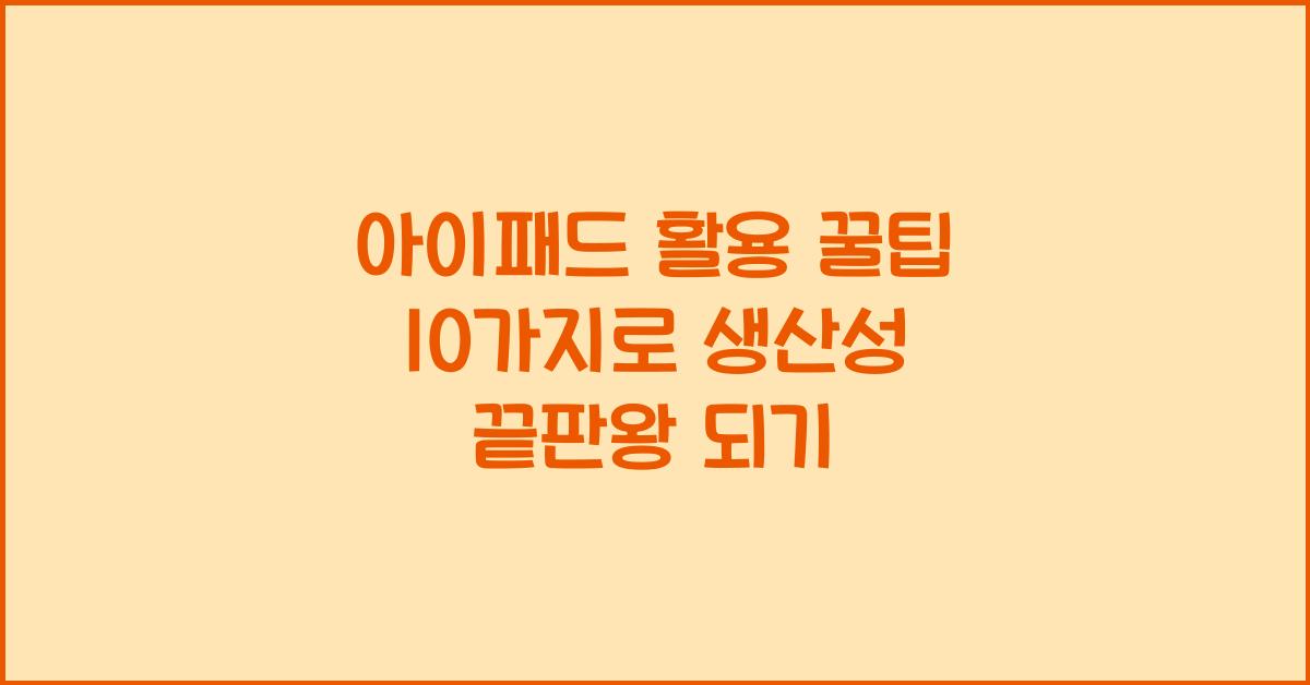 아이패드 활용 꿀팁 10가지 - 생산성 끝판왕 되는 법