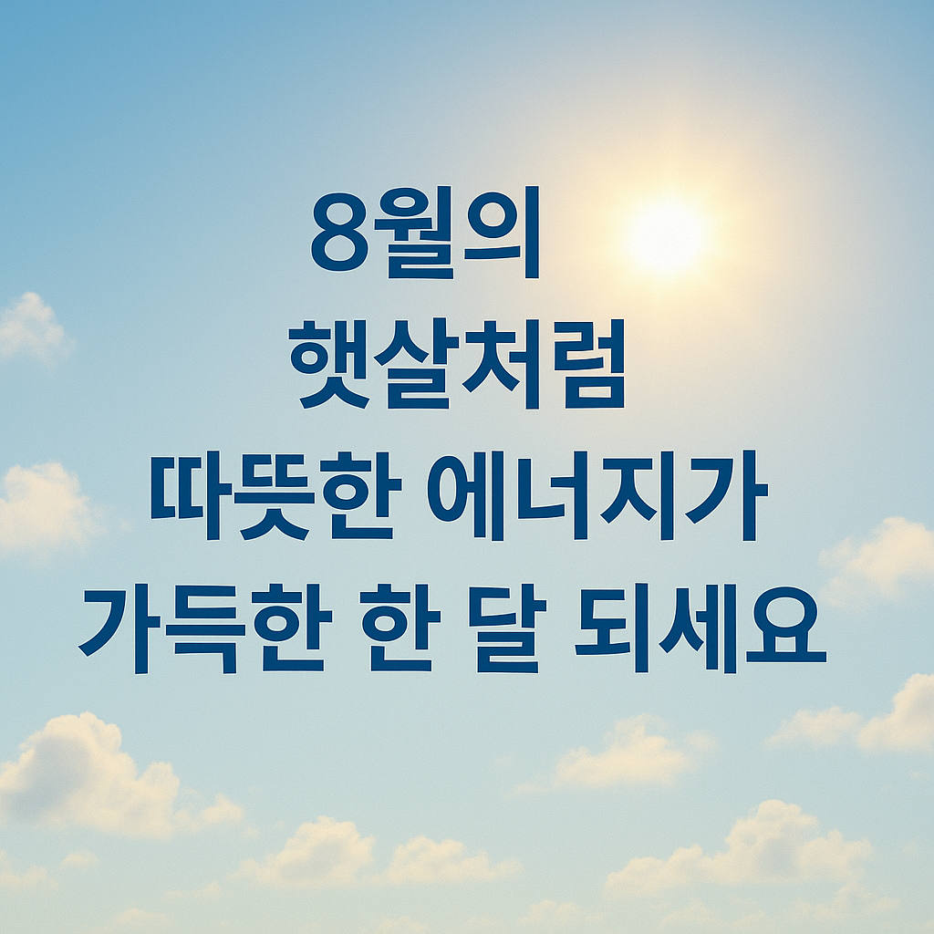 8월의 햇살처럼 따뜻한 에너지가 가득한 한 달 되세요