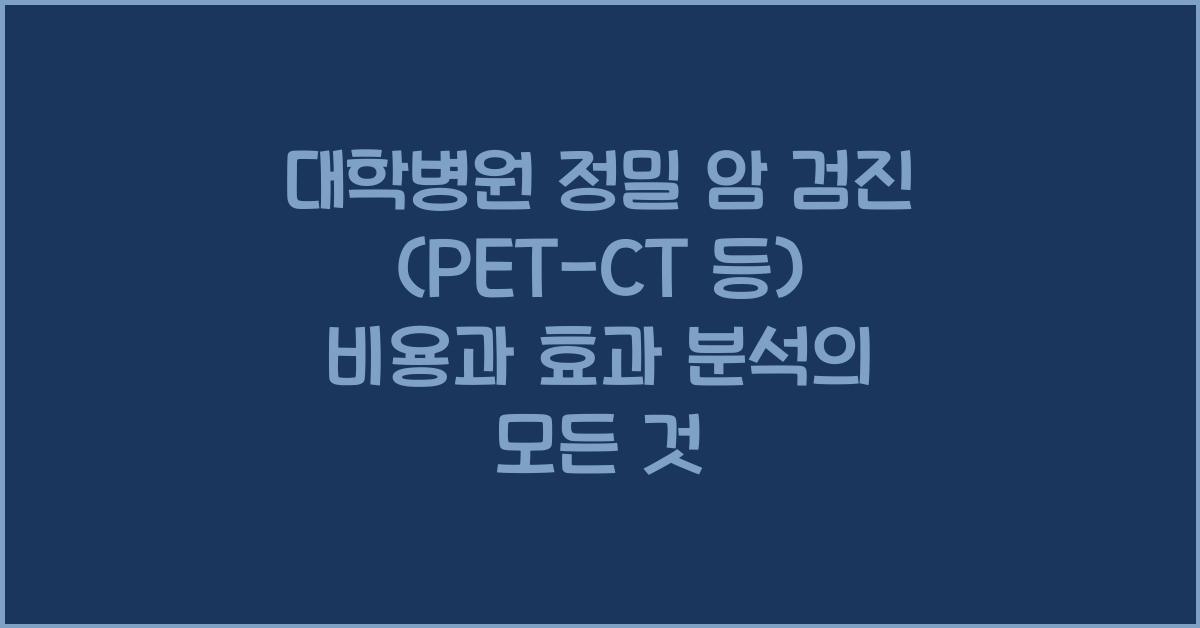대학병원 정밀 암 검진 (PET-CT 등) 비용과 효과 분석