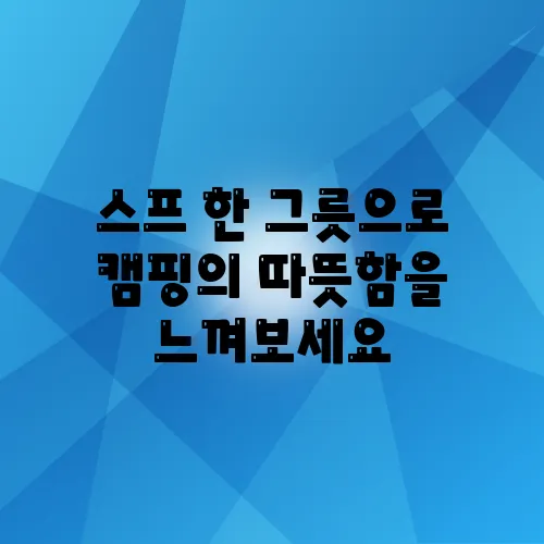 스프 한 그릇으로 캠핑의 따뜻함을 느껴보세요