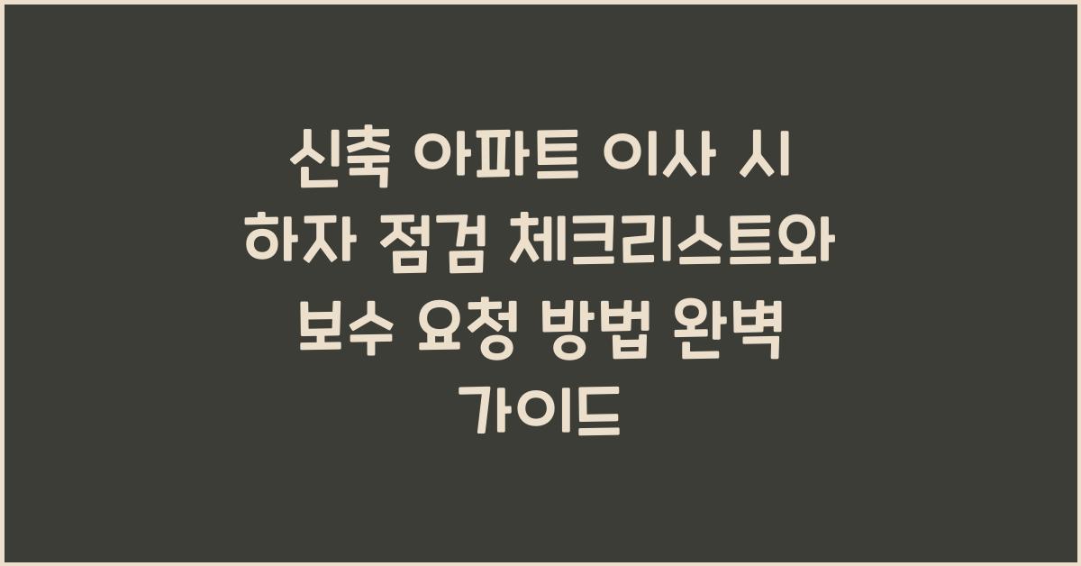 신축 아파트 이사 시 하자 점검 체크리스트와 보수 요청 방법
