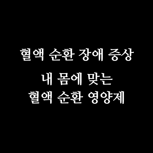 혈액 순환 장애 증상과 내 몸에 맞는 혈액 순환 영양제