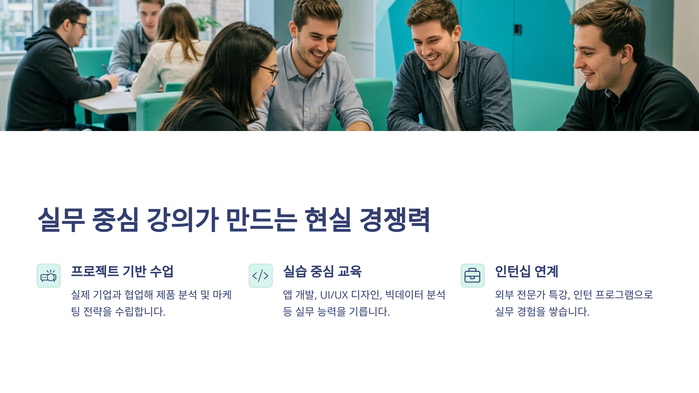 대학생들이 삼삼오오 모여 강의에 대해서 서로 논의하고 있는 사진아래에는 실무중심 강의가 만드는 현실 경쟁력이라는 문구가 있고 그 아래에는 프로젝트 기반 수업, 실습 중심 수업, 인턴십 연계 의 글이 나열되어 있다.