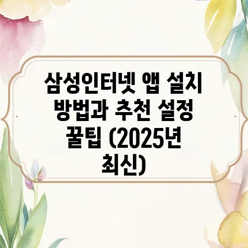 삼성인터넷 앱 설치 방법과 추천 설정 꿀팁 (2025년 최신)