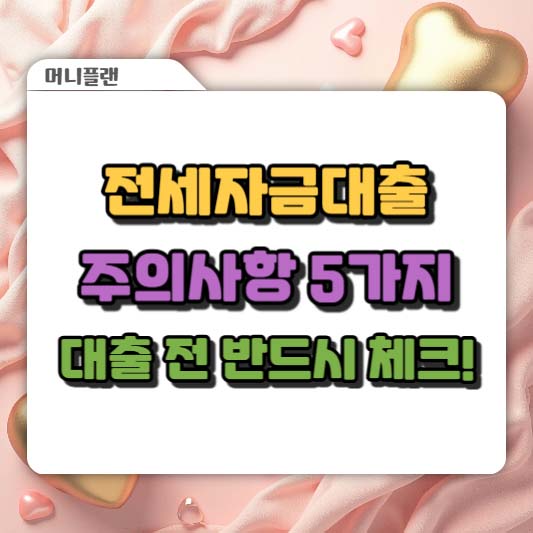 전세자금대출 주의사항 5가지, 대출 전 반드시 체크!