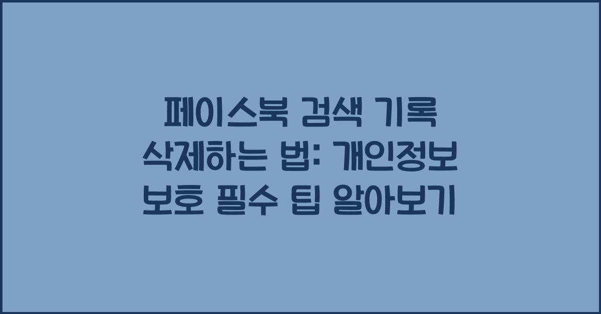 페이스북 검색 기록 삭제하는 법: 개인정보 보호 필수 팁