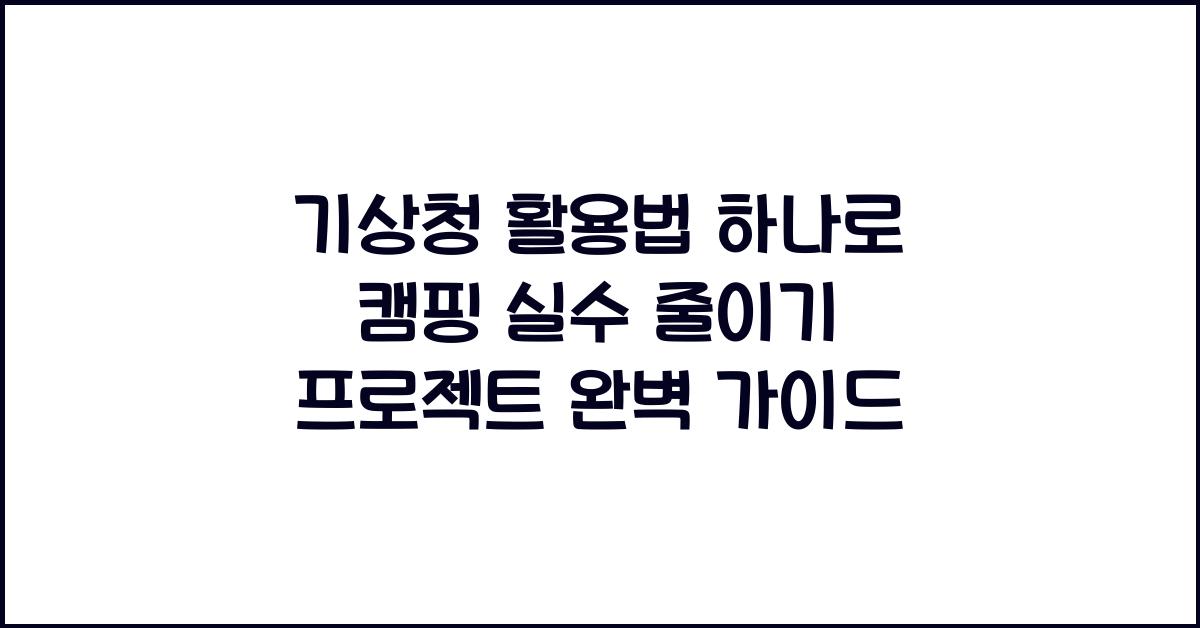 기상청 활용법 하나로 캠핑 실수 줄이기 프로젝트