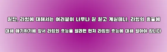  일단, 라임에 대해서는 여러분이 너무나 잘 알고 계실테니, 라임의 효능에 대해 얘기하기에 앞서 라임의 효능을 알려면 먼저 라임의 효능에 대해 알아야 합니다