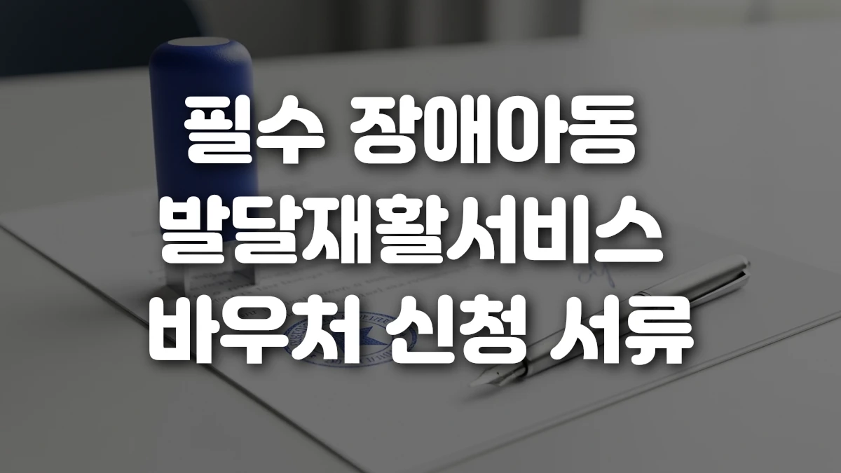 필수 장애아동 발달재활서비스 바우처 신청 서류