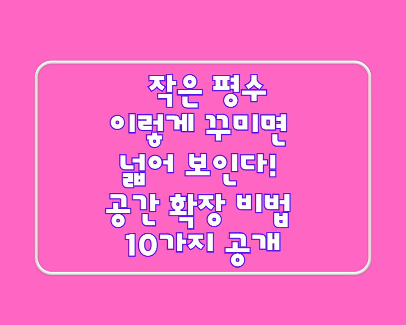 작은 평수, 이렇게 꾸미면 넓어 보인다! 공간 확장 비법 10가지 공개