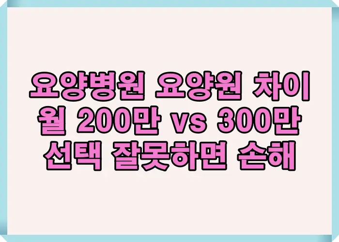 요양병원과 요양원의 차이 비교표 정리와 월 200만 원 vs 300만 원 실제 비용 구조를 설명한 대표 이미지