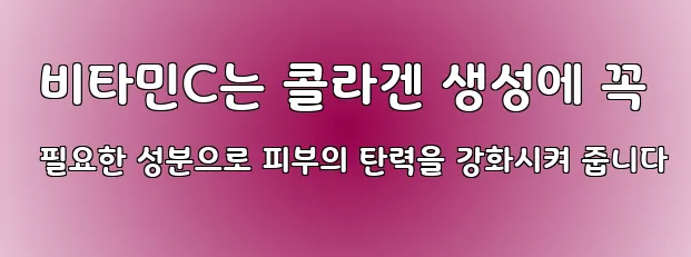 비타민C는 콜라겐 생성에 꼭 필요한 성분으로 피부의 탄력을 강화시켜 줍니다