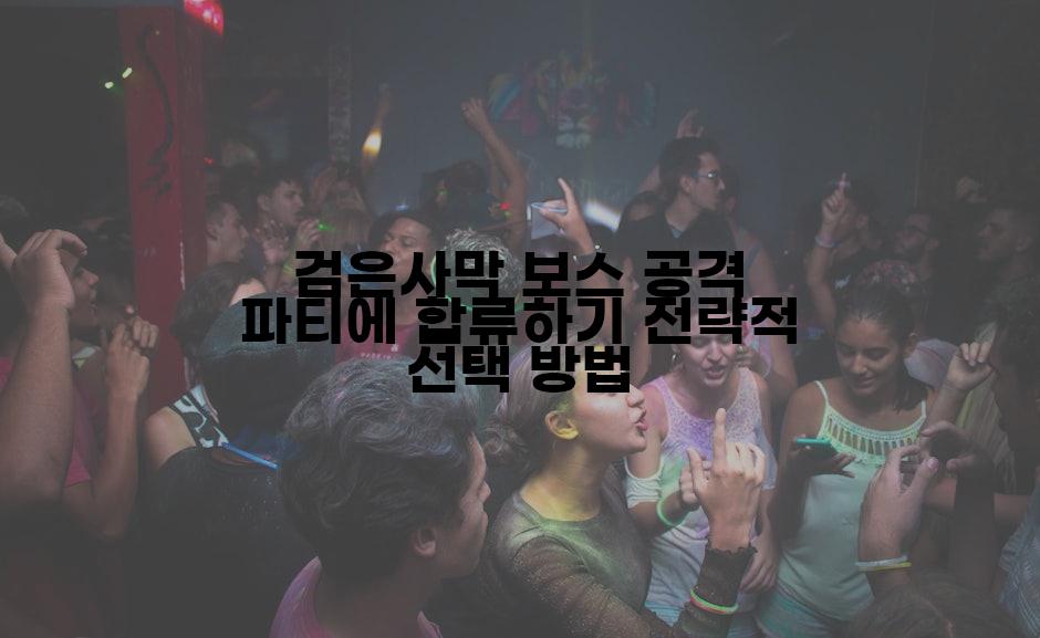 검은사막 보스 공격 파티에 합류하기 전략적 선택 방법