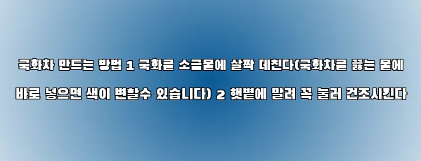  국화차 만드는 방법 1 국화를 소금물에 살짝 데친다(국화차를 끓는 물에 바로 넣으면 색이 변할수 있습니다) 2 햇볕에 말려 꼭 눌러 건조시킨다