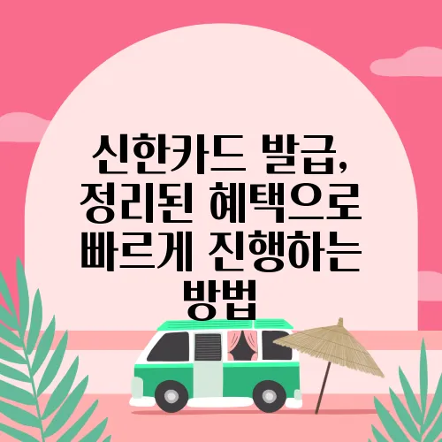 신한카드 발급, 정리된 혜택으로 빠르게 진행하는 방법