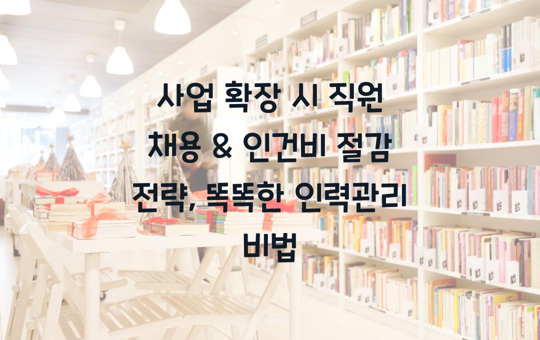 사업 확장 시 직원 채용 & 인건비 절감 전략 (인력관리 꿀팁)