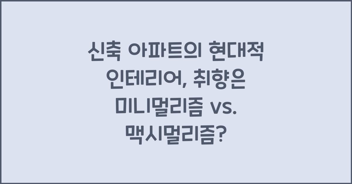 신축 아파트의 현대적 인테리어: 미니멀리즘 vs. 맥시멀리즘