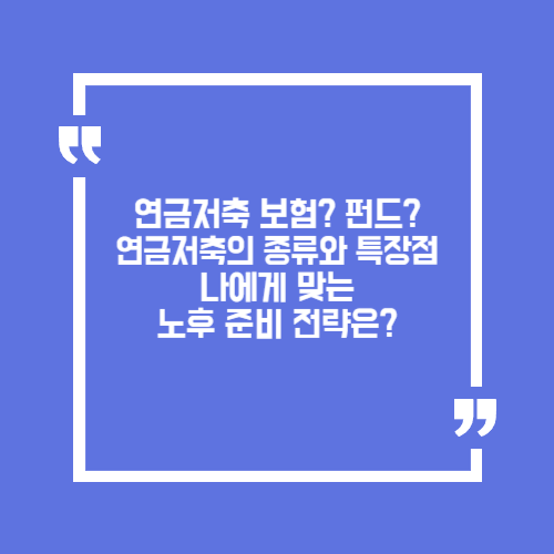 연금저축 보험? 펀드? 연금저축의 정류와 특장점 나에게 맞는 노후 준비 전략은?