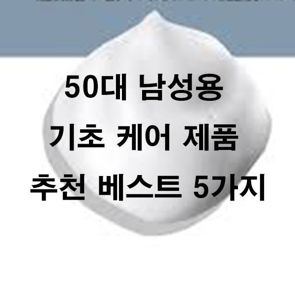 50대 남성용 기초 케어 제품 추천 베스트 5가지