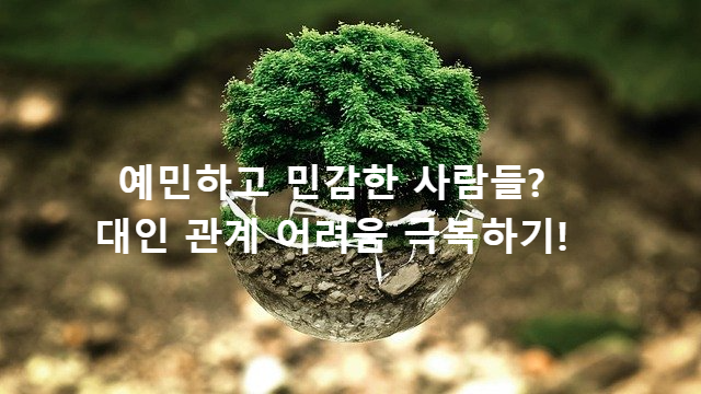 예민하고 민감한 사람들? 대인 관계 어려움 극복하기!